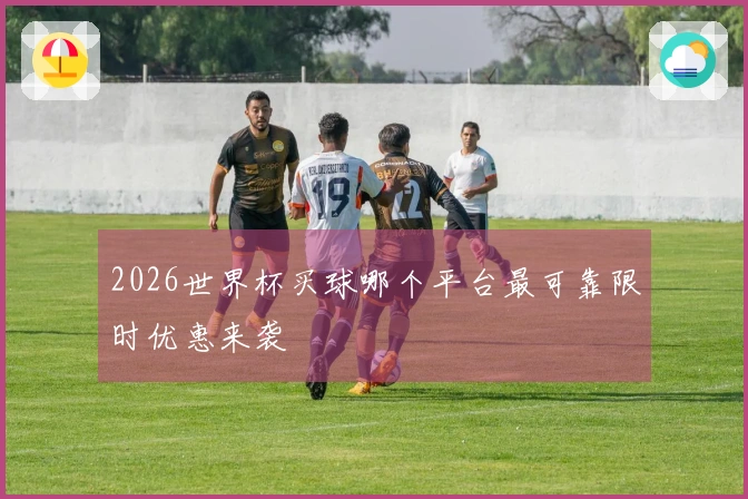 2026世界杯买球哪个平台最可靠限时优惠来袭