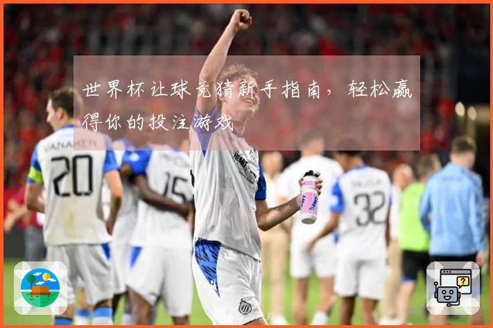 世界杯让球竞猜新手指南，轻松赢得你的投注游戏