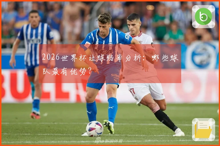 2026世界杯让球赔率分析：哪些球队最有优势？