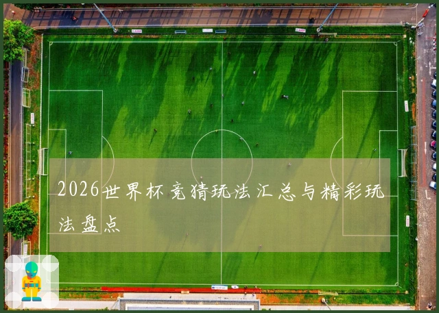 2026世界杯竞猜玩法汇总与精彩玩法盘点