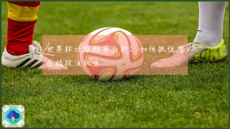 世界杯让球赔率分析：如何抓住潜在的投注机会