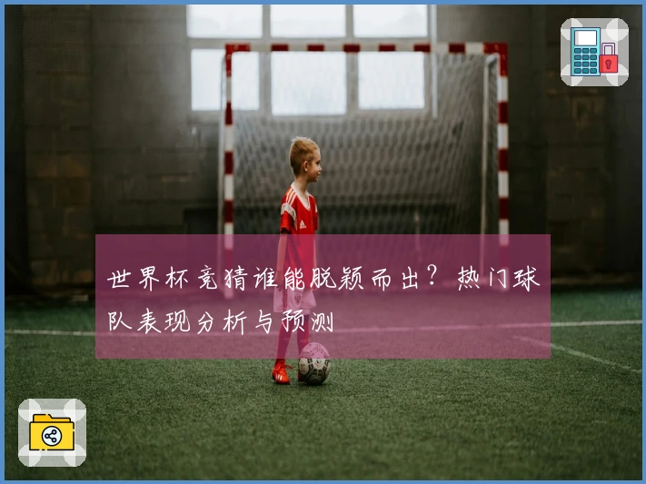 世界杯竞猜谁能脱颖而出？热门球队表现分析与预测