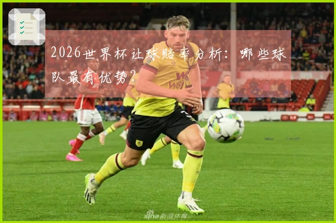 2026世界杯让球赔率分析：哪些球队最有优势？